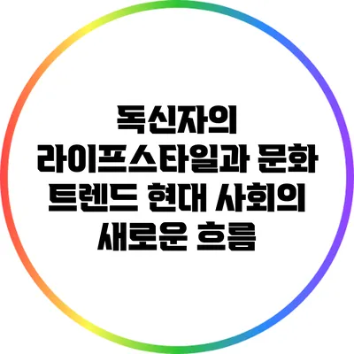 독신자의 라이프스타일과 문화 트렌드: 현대 사회의 새로운 흐름