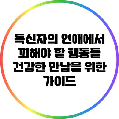 독신자의 연애에서 피해야 할 행동들: 건강한 만남을 위한 가이드