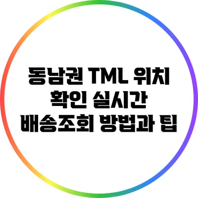 동남권 TML 위치 확인: 실시간 배송조회 방법과 팁