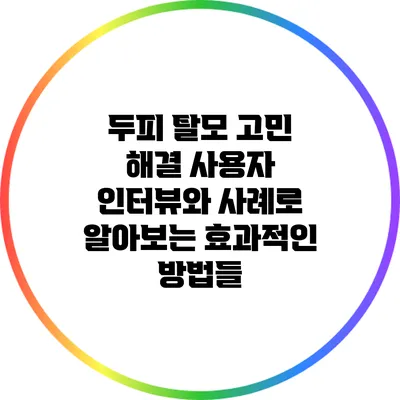 두피 탈모 고민 해결: 사용자 인터뷰와 사례로 알아보는 효과적인 방법들