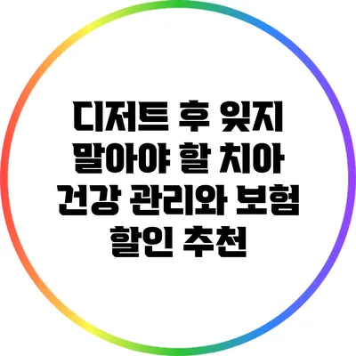 디저트 후 잊지 말아야 할 치아 건강 관리와 보험 할인 추천