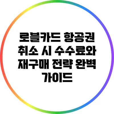 로블카드 항공권 취소 시 수수료와 재구매 전략 완벽 가이드