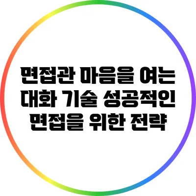면접관 마음을 여는 대화 기술: 성공적인 면접을 위한 전략