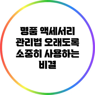 명품 액세서리 관리법: 오래도록 소중히 사용하는 비결