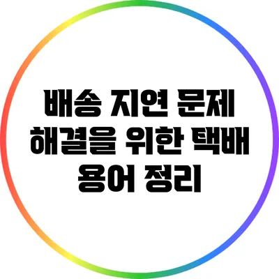 배송 지연 문제 해결을 위한 택배 용어 정리