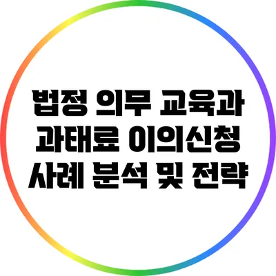 법정 의무 교육과 과태료 이의신청: 사례 분석 및 전략