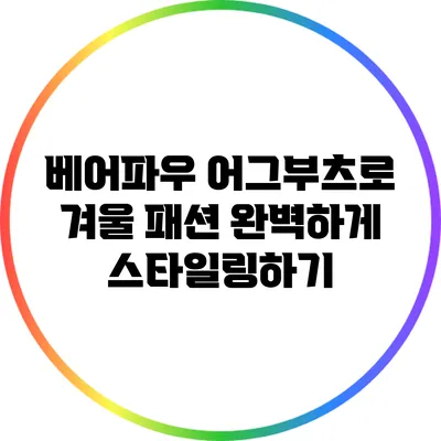 베어파우 어그부츠로 겨울 패션 완벽하게 스타일링하기