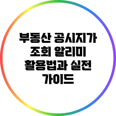 부동산 공시지가 조회: 알리미 활용법과 실전 가이드
