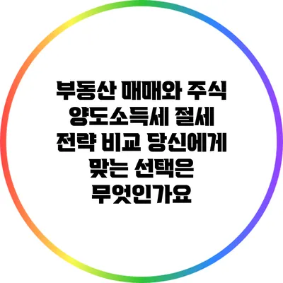 부동산 매매와 주식 양도소득세 절세 전략 비교: 당신에게 맞는 선택은 무엇인가요?