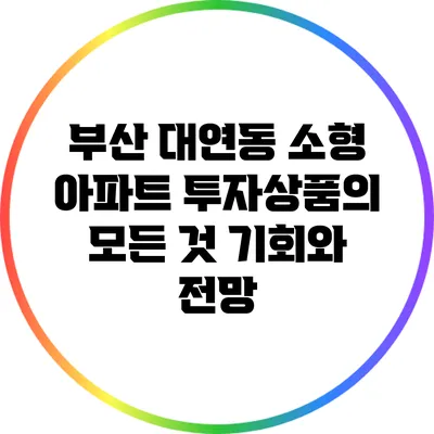 부산 대연동 소형 아파트 투자상품의 모든 것: 기회와 전망