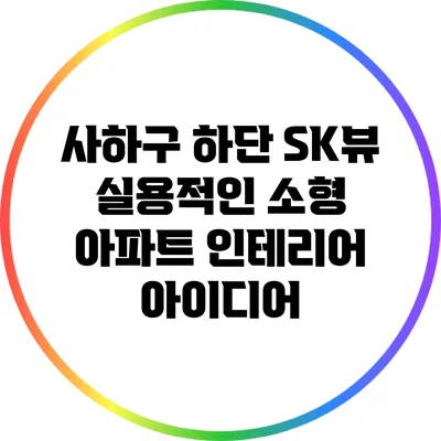 사하구 하단 SK뷰: 실용적인 소형 아파트 인테리어 아이디어