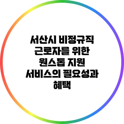 서산시 비정규직 근로자를 위한 원스톱 지원 서비스의 필요성과 혜택