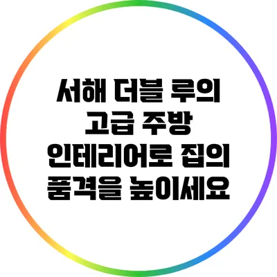 서해 더블 루의 고급 주방 인테리어로 집의 품격을 높이세요