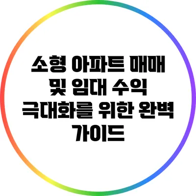 소형 아파트 매매 및 임대 수익 극대화를 위한 완벽 가이드