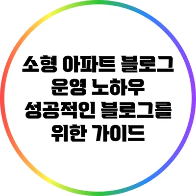 소형 아파트 블로그 운영 노하우: 성공적인 블로그를 위한 가이드