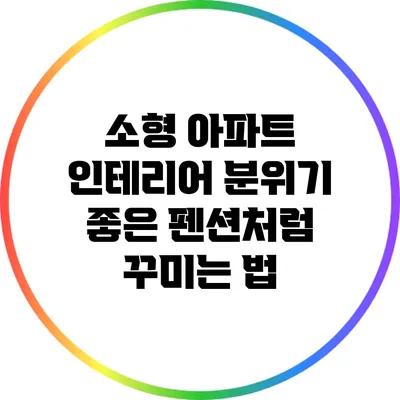 소형 아파트 인테리어: 분위기 좋은 펜션처럼 꾸미는 법