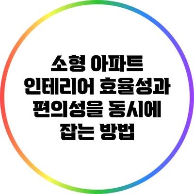 소형 아파트 인테리어: 효율성과 편의성을 동시에 잡는 방법