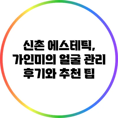 신촌 에스테틱, 가인미의 얼굴 관리 후기와 추천 팁