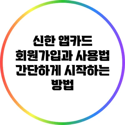신한 앱카드 회원가입과 사용법: 간단하게 시작하는 방법