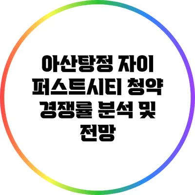 아산탕정 자이 퍼스트시티 청약 경쟁률 분석 및 전망