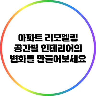아파트 리모델링: 공간별 인테리어의 변화를 만들어보세요