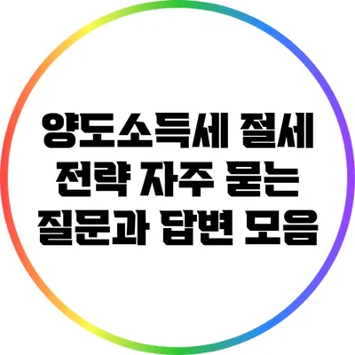 양도소득세 절세 전략: 자주 묻는 질문과 답변 모음
