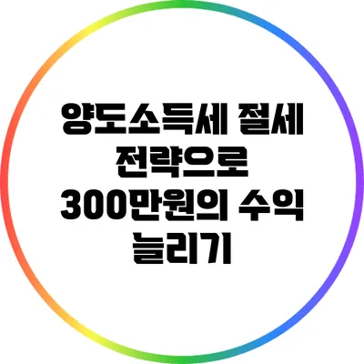 양도소득세 절세 전략으로 300만원의 수익 늘리기