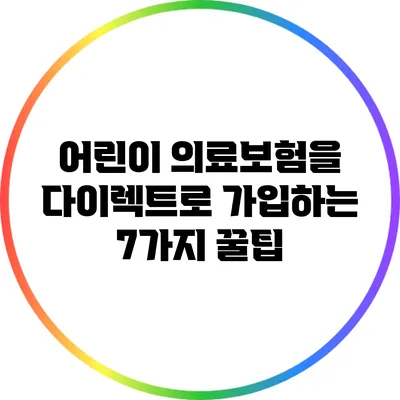 어린이 의료보험을 다이렉트로 가입하는 7가지 꿀팁