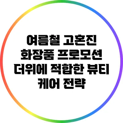 여름철 고혼진 화장품 프로모션: 더위에 적합한 뷰티 케어 전략