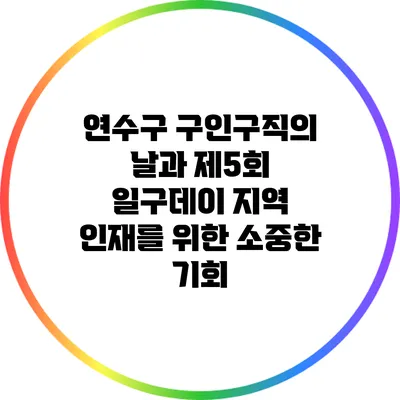연수구 구인구직의 날과 제5회 일구데이: 지역 인재를 위한 소중한 기회