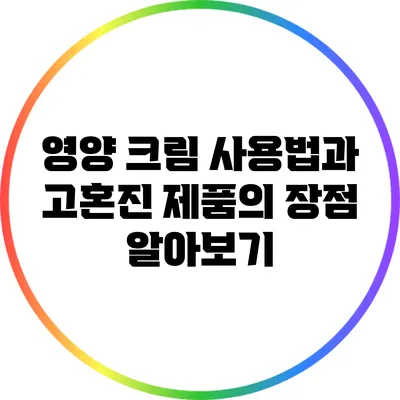 영양 크림 사용법과 고혼진 제품의 장점 알아보기