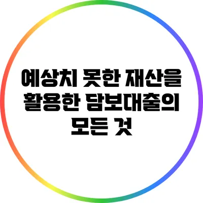 예상치 못한 재산을 활용한 담보대출의 모든 것