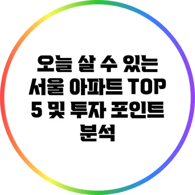 오늘 살 수 있는 서울 아파트 TOP 5 및 투자 포인트 분석