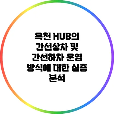 옥천 HUB의 간선상차 및 간선하차 운영 방식에 대한 심층 분석