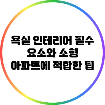 욕실 인테리어 필수 요소와 소형 아파트에 적합한 팁