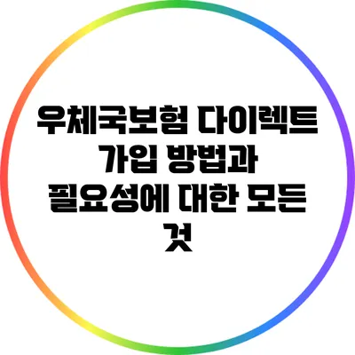 우체국보험 다이렉트 가입 방법과 필요성에 대한 모든 것