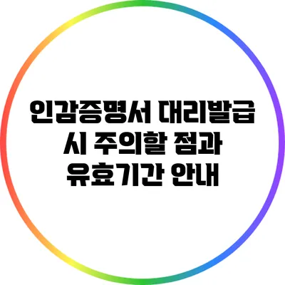 인감증명서 대리발급 시 주의할 점과 유효기간 안내