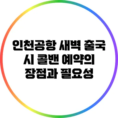 인천공항 새벽 출국 시 콜밴 예약의 장점과 필요성