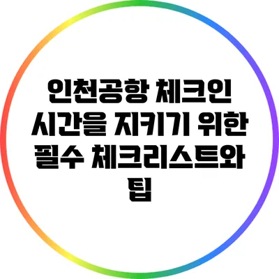 인천공항 체크인 시간을 지키기 위한 필수 체크리스트와 팁