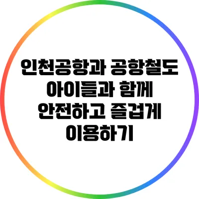 인천공항과 공항철도: 아이들과 함께 안전하고 즐겁게 이용하기