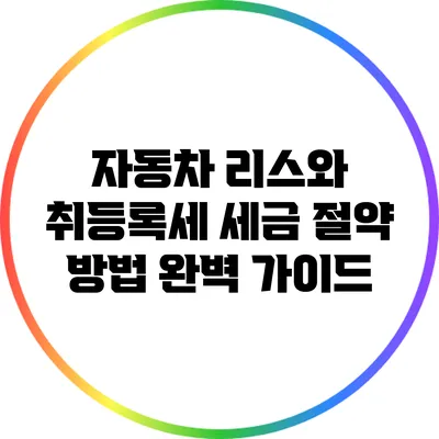 자동차 리스와 취등록세: 세금 절약 방법 완벽 가이드