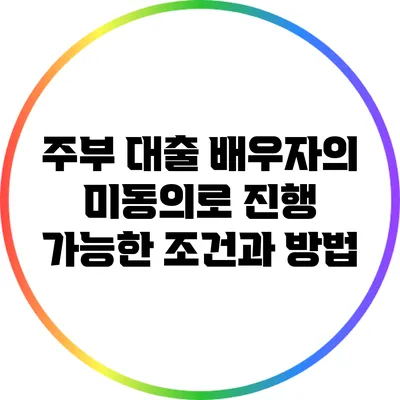 주부 대출: 배우자의 미동의로 진행 가능한 조건과 방법