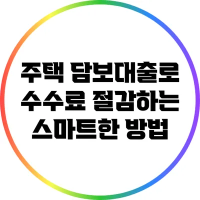 주택 담보대출로 수수료 절감하는 스마트한 방법