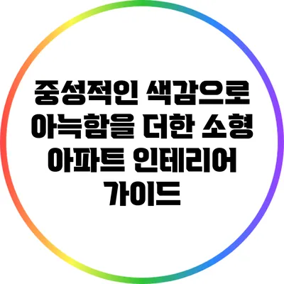 중성적인 색감으로 아늑함을 더한 소형 아파트 인테리어 가이드