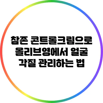 참존 콘트롤크림으로 올리브영에서 얼굴 각질 관리하는 법