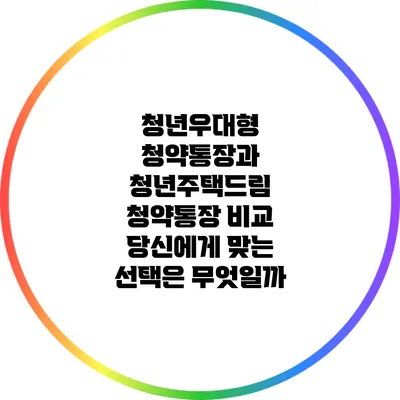 청년우대형 청약통장과 청년주택드림 청약통장 비교: 당신에게 맞는 선택은 무엇일까?