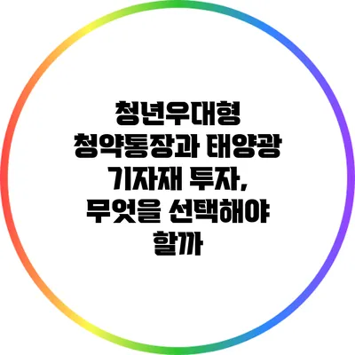 청년우대형 청약통장과 태양광 기자재 투자, 무엇을 선택해야 할까?