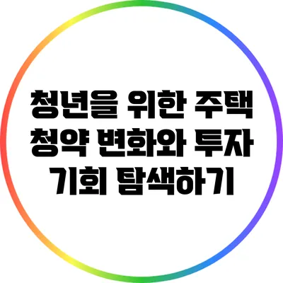 청년을 위한 주택 청약 변화와 투자 기회 탐색하기