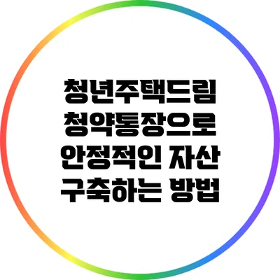 청년주택드림: 청약통장으로 안정적인 자산 구축하는 방법
