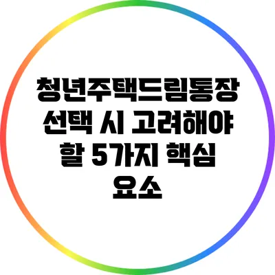 청년주택드림통장 선택 시 고려해야 할 5가지 핵심 요소